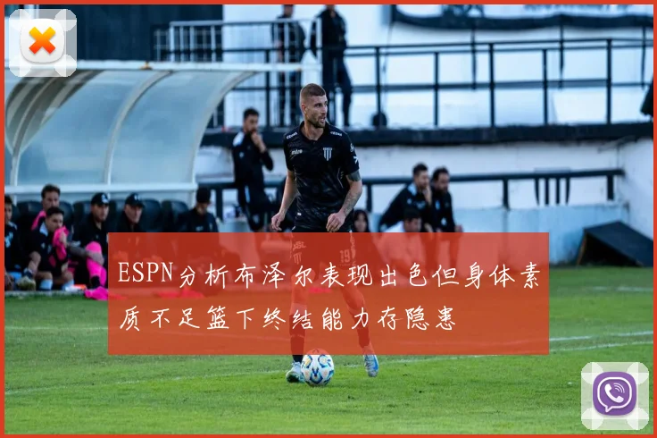 ESPN分析布泽尔表现出色但身体素质不足篮下终结能力存隐患