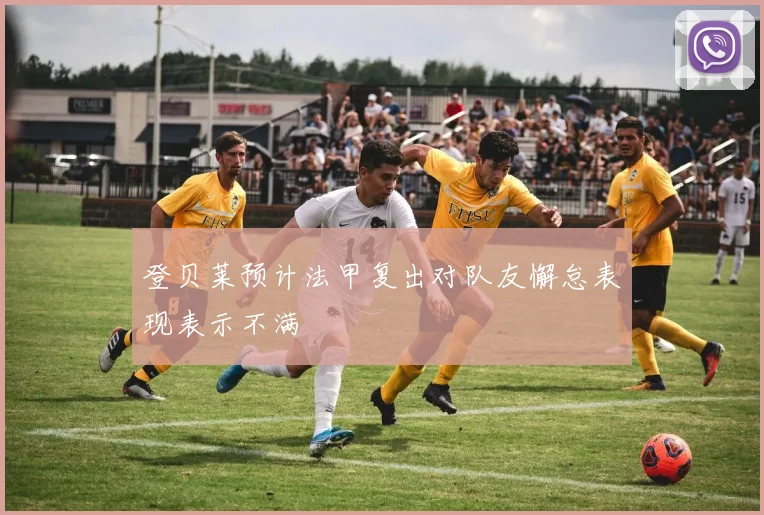 登贝莱预计法甲复出对队友懈怠表现表示不满