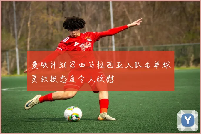 曼联计划召回马拉西亚入队名单球员积极态度令人欣慰