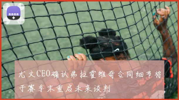 尤文CEO确认弗拉霍维奇合同细节将于赛季末重启未来谈判