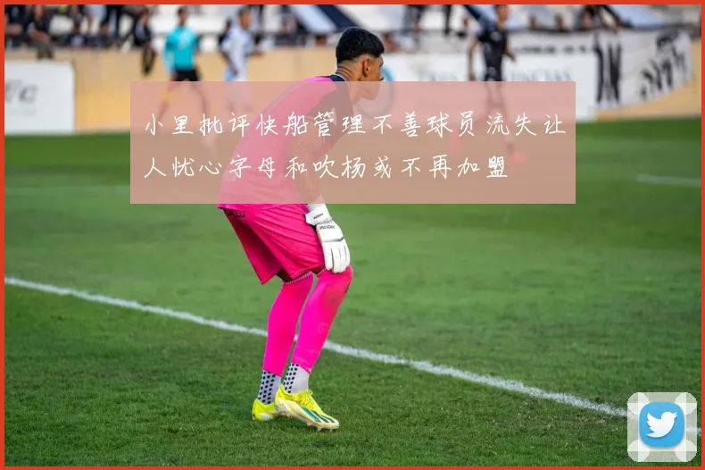 小里批评快船管理不善球员流失让人忧心字母和吹杨或不再加盟