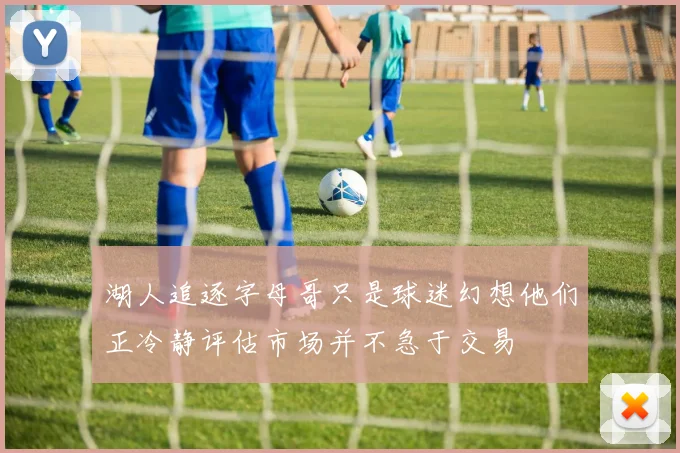湖人追逐字母哥只是球迷幻想他们正冷静评估市场并不急于交易