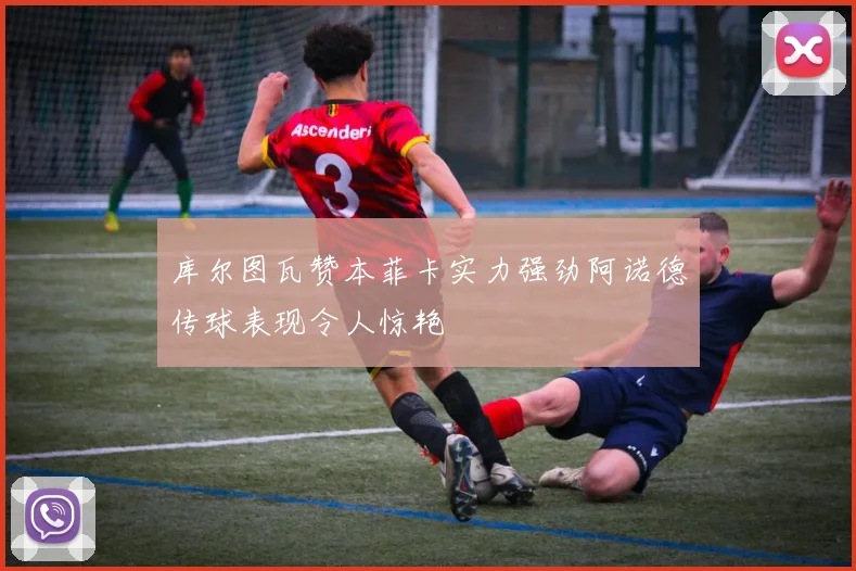 库尔图瓦赞本菲卡实力强劲阿诺德传球表现令人惊艳