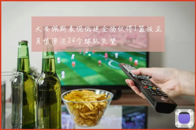 大洛佩斯表现低迷全场仅得1篮板正负值惨淡24令球队失望