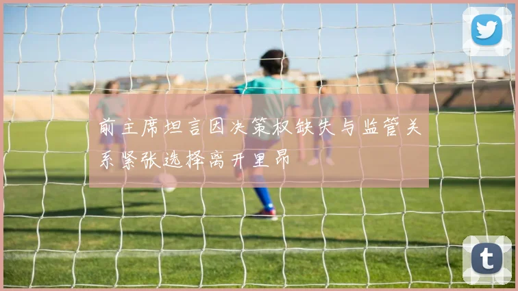 前主席坦言因决策权缺失与监管关系紧张选择离开里昂