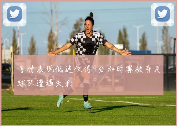 亨特表现低迷仅得4分加时赛被弃用球队遭遇失利