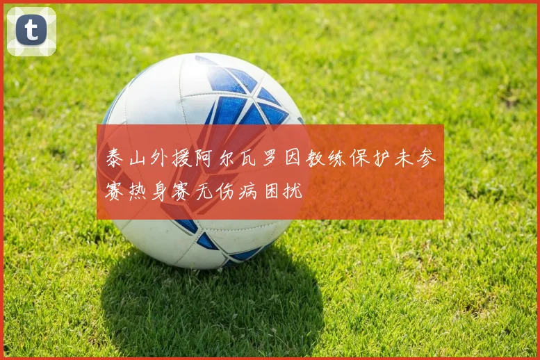 泰山外援阿尔瓦罗因教练保护未参赛热身赛无伤病困扰