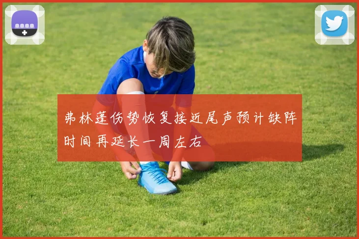 弗林蓬伤势恢复接近尾声预计缺阵时间再延长一周左右