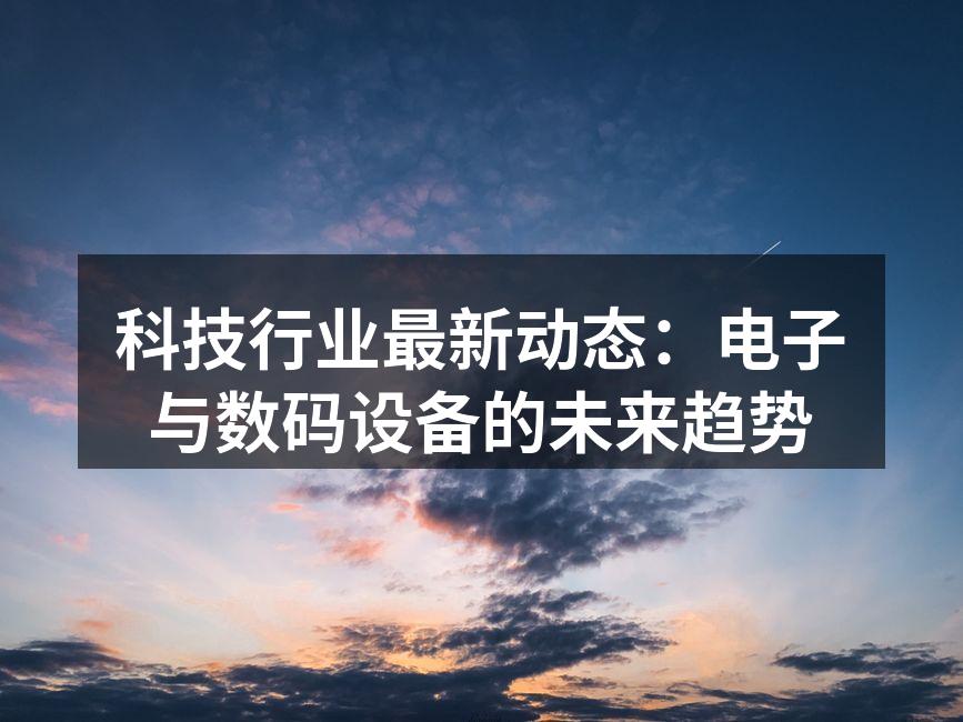 科技行业最新动态：电子与数码设备的未来趋势