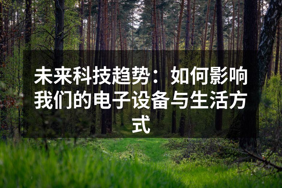 未来科技趋势：如何影响我们的电子设备与生活方式