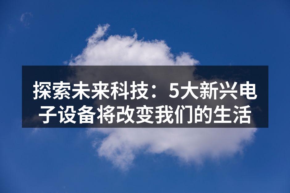 探索未来科技：5大新兴电子设备将改变我们的生活